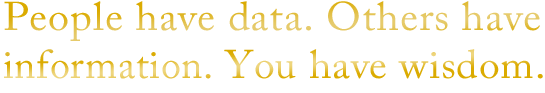 People have data. Others have information. You have wisdom.